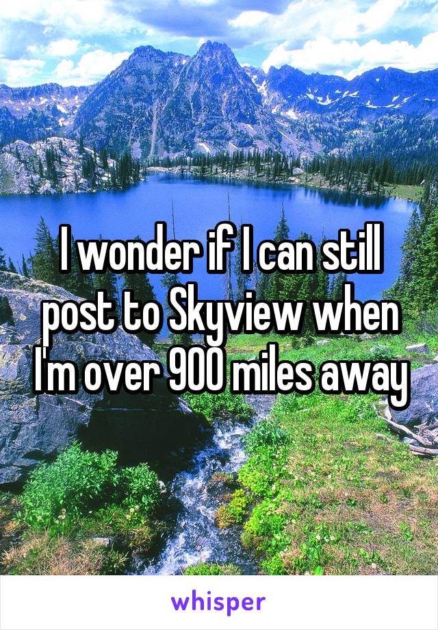 I wonder if I can still post to Skyview when I'm over 900 miles away