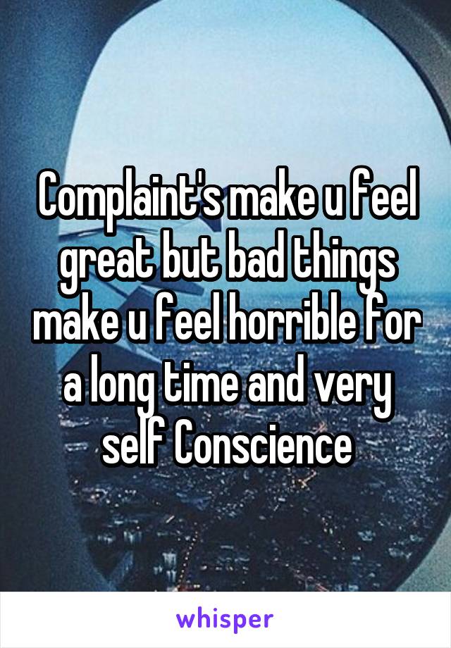 Complaint's make u feel great but bad things make u feel horrible for a long time and very self Conscience