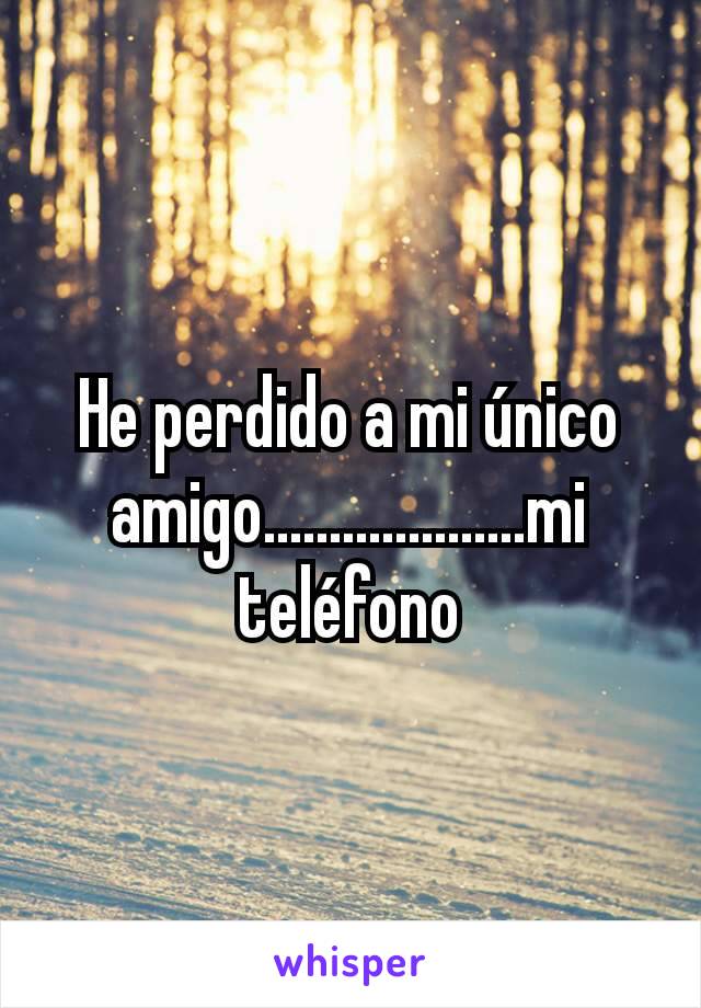 He perdido a mi único amigo....................mi teléfono