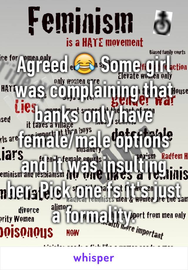 Agreed 😂 Some girl was complaining that banks only have female/male options and it was insulting her. Pick one fs it's just a formality. 