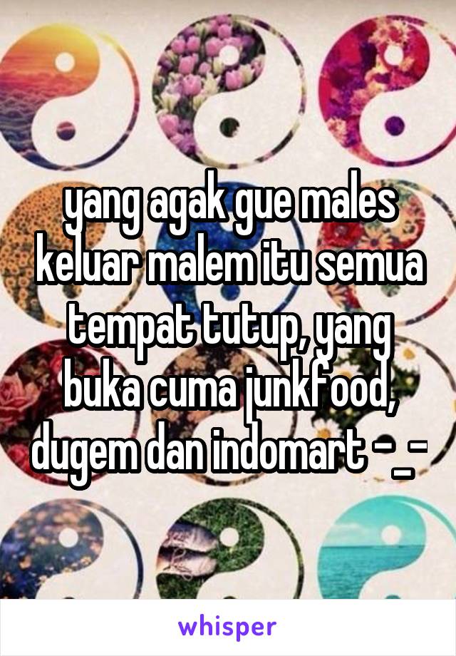 yang agak gue males keluar malem itu semua tempat tutup, yang buka cuma junkfood, dugem dan indomart -_-