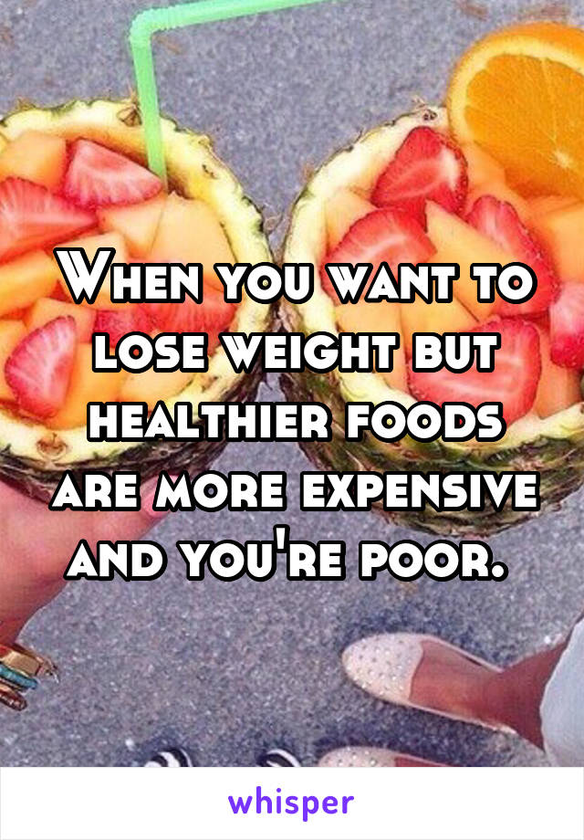 When you want to lose weight but healthier foods are more expensive and you're poor. 