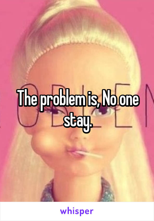 The problem is, No one stay.