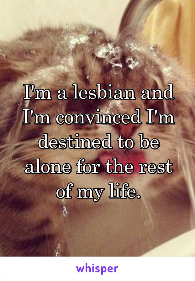 I'm a lesbian and I'm convinced I'm destined to be alone for the rest of my life.