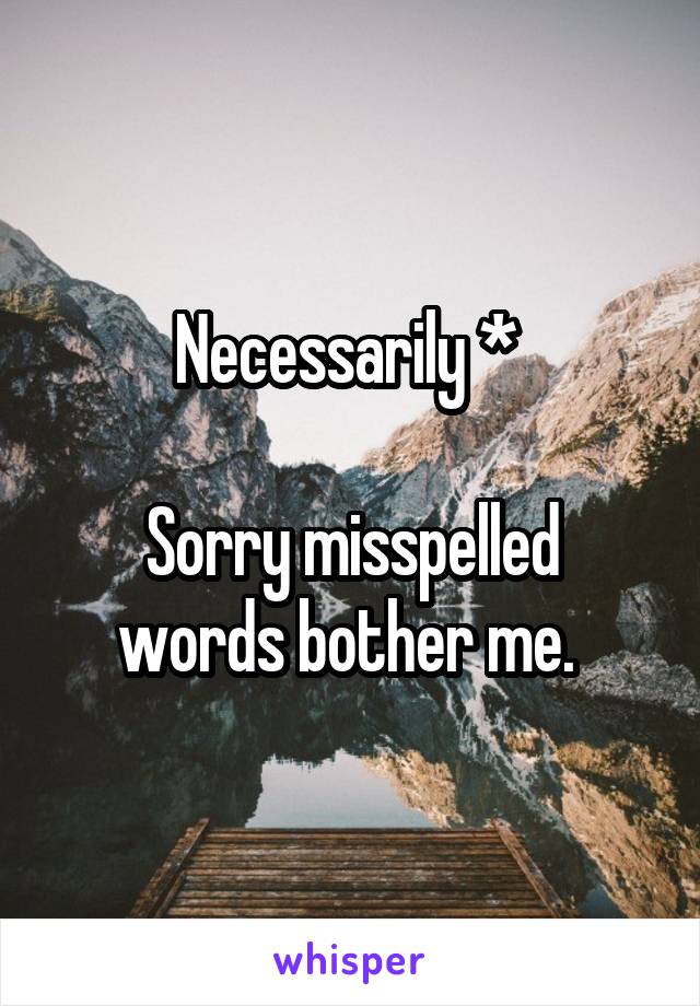 Necessarily * 

Sorry misspelled words bother me. 