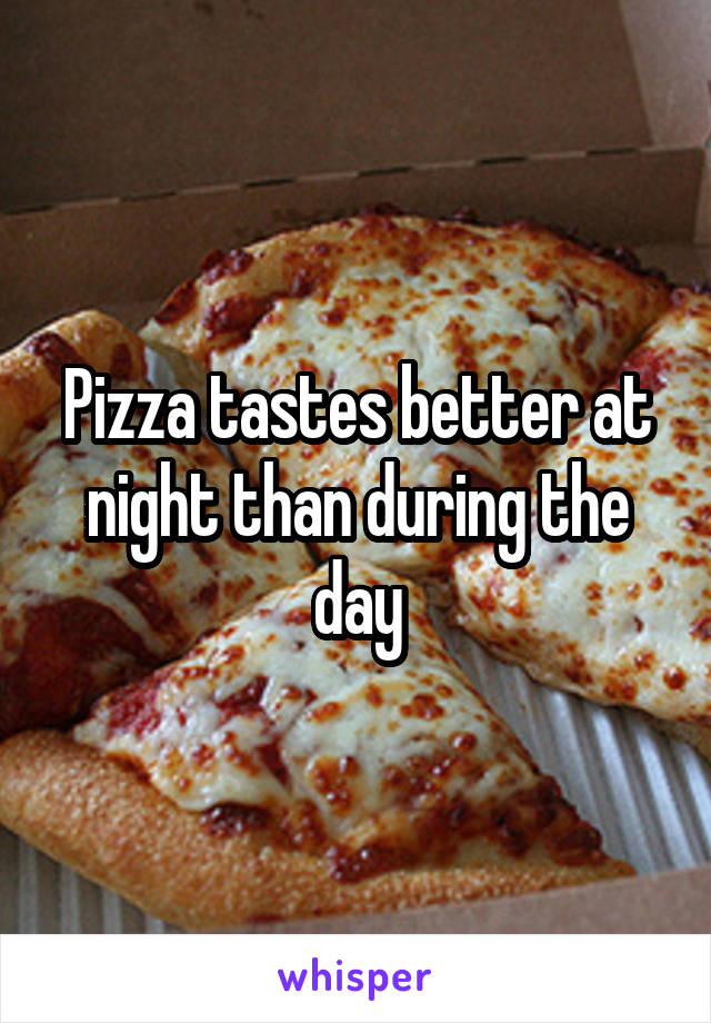 Pizza tastes better at night than during the day