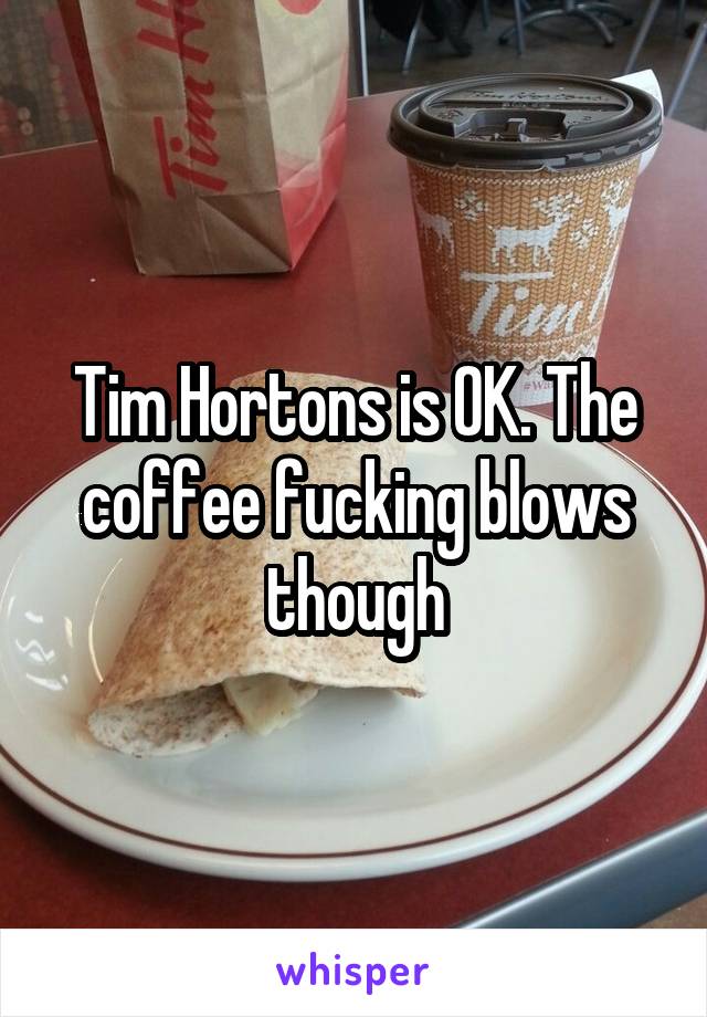 Tim Hortons is OK. The coffee fucking blows though