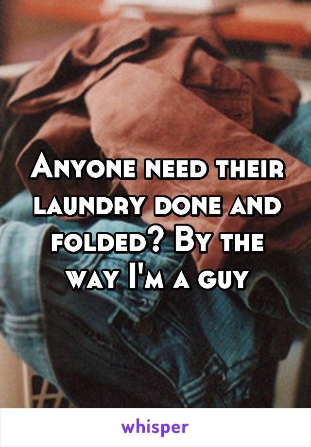 Anyone need their laundry done and folded? By the way I'm a guy