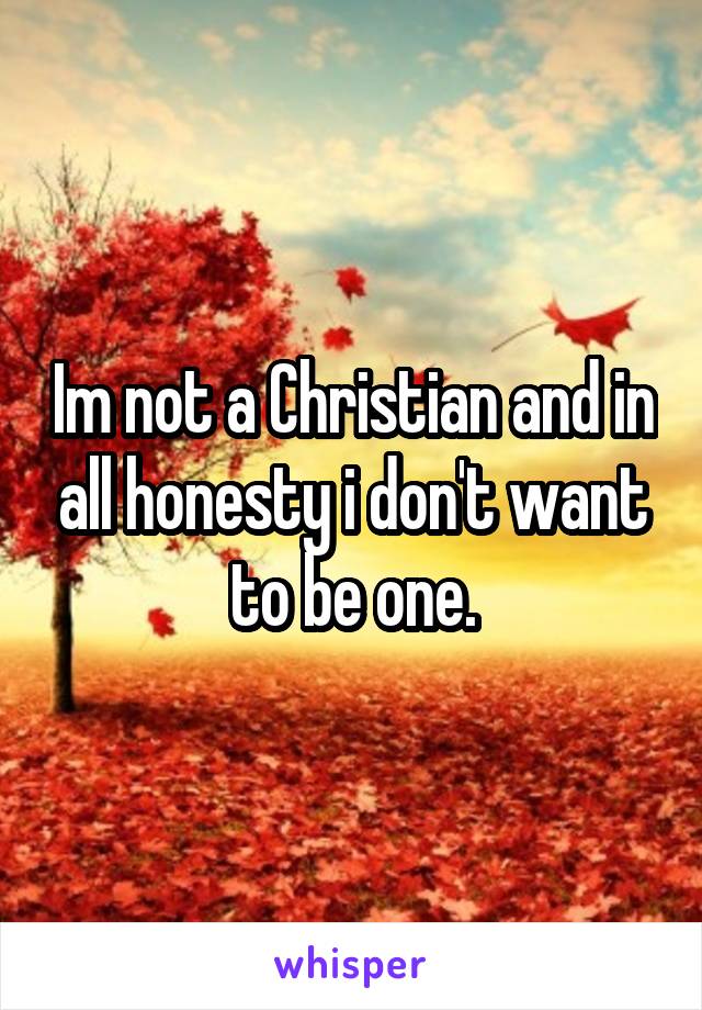 Im not a Christian and in all honesty i don't want to be one.