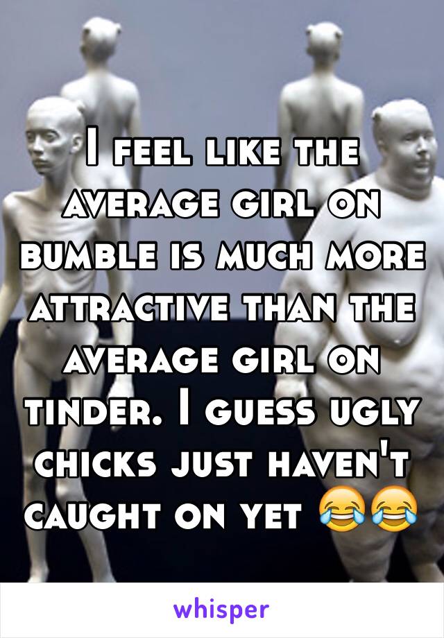 I feel like the average girl on bumble is much more attractive than the average girl on tinder. I guess ugly chicks just haven't caught on yet 😂😂