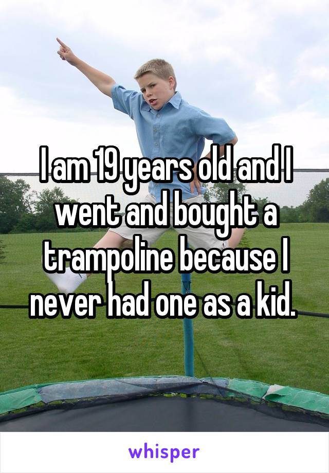 I am 19 years old and I went and bought a trampoline because I never had one as a kid. 