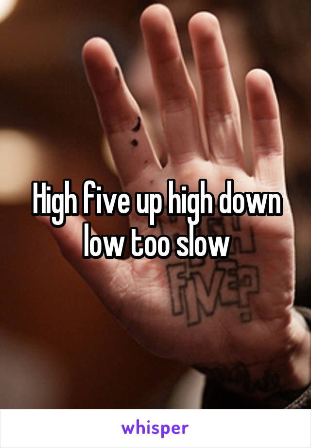 High five up high down low too slow