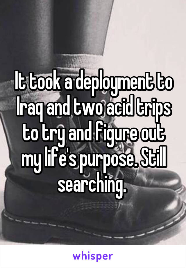 It took a deployment to Iraq and two acid trips to try and figure out my life's purpose. Still searching. 