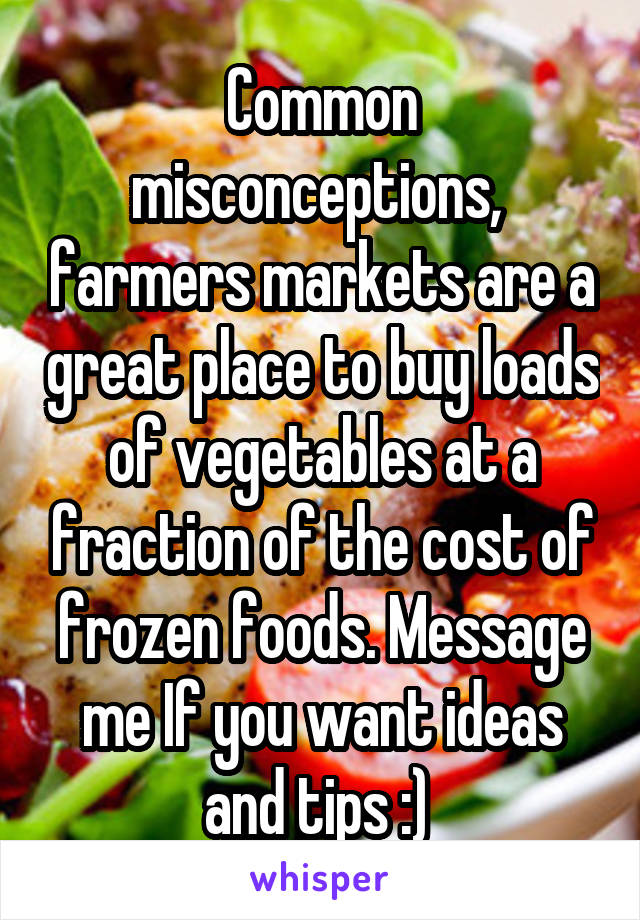 Common misconceptions,  farmers markets are a great place to buy loads of vegetables at a fraction of the cost of frozen foods. Message me If you want ideas and tips :) 