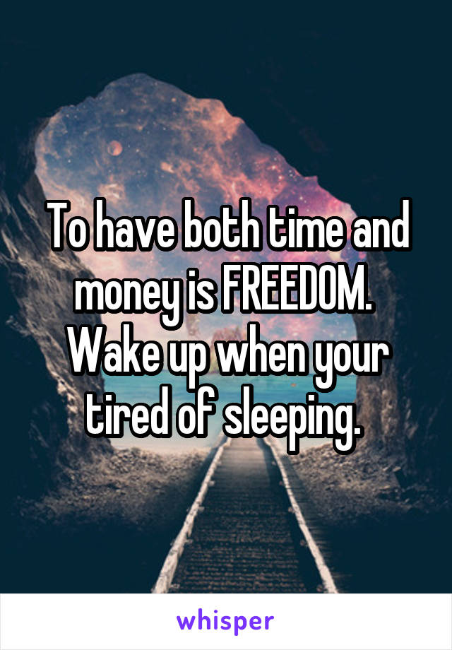 To have both time and money is FREEDOM. 
Wake up when your tired of sleeping. 