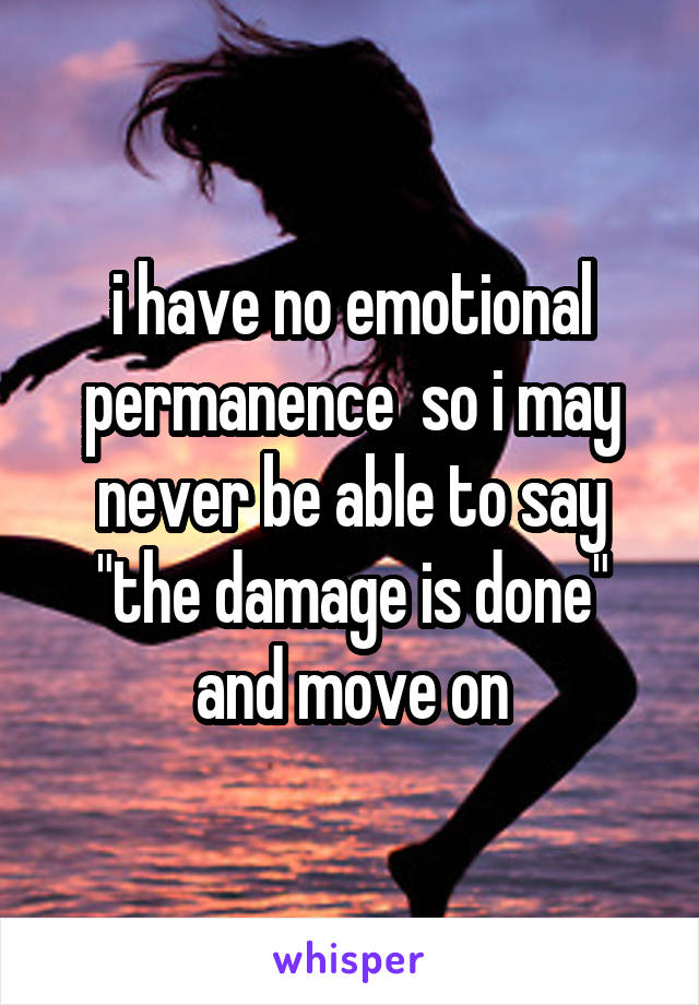 i have no emotional permanence  so i may never be able to say "the damage is done" and move on