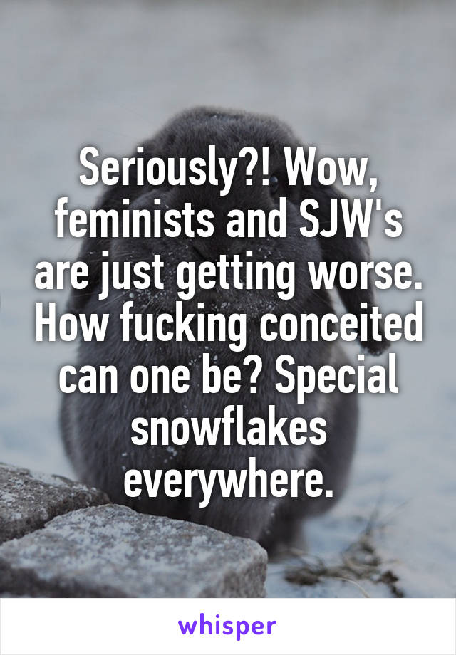 Seriously?! Wow, feminists and SJW's are just getting worse. How fucking conceited can one be? Special snowflakes everywhere.