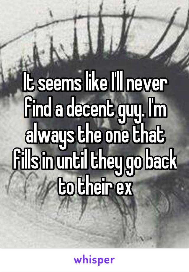 It seems like I'll never find a decent guy. I'm always the one that fills in until they go back to their ex