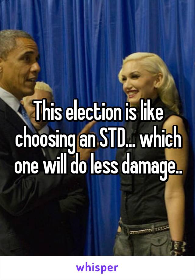 This election is like choosing an STD... which one will do less damage..