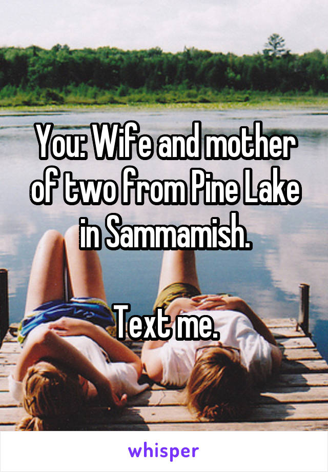 You: Wife and mother of two from Pine Lake in Sammamish.

Text me.