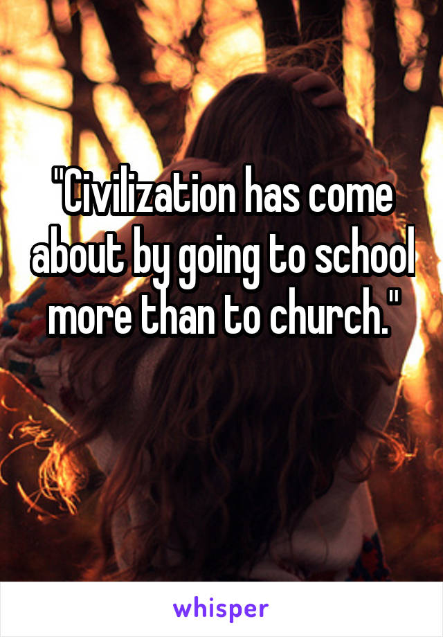 "Civilization has come about by going to school more than to church."

