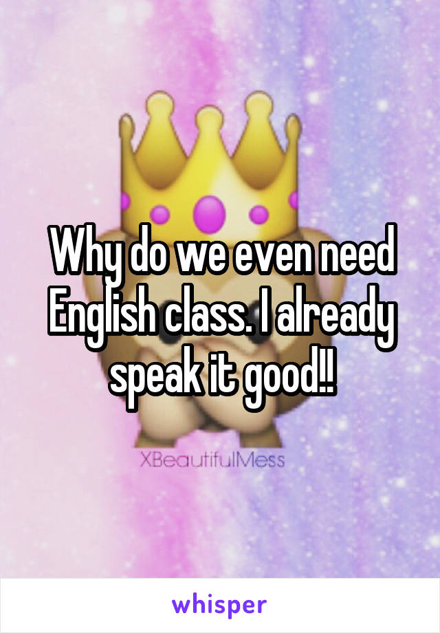 Why do we even need English class. I already speak it good!!