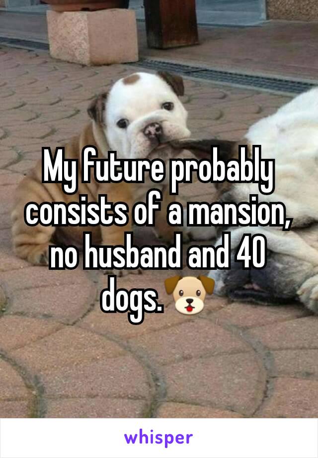 My future probably consists of a mansion, no husband and 40 dogs.🐶