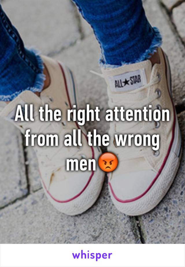 All the right attention from all the wrong men😡