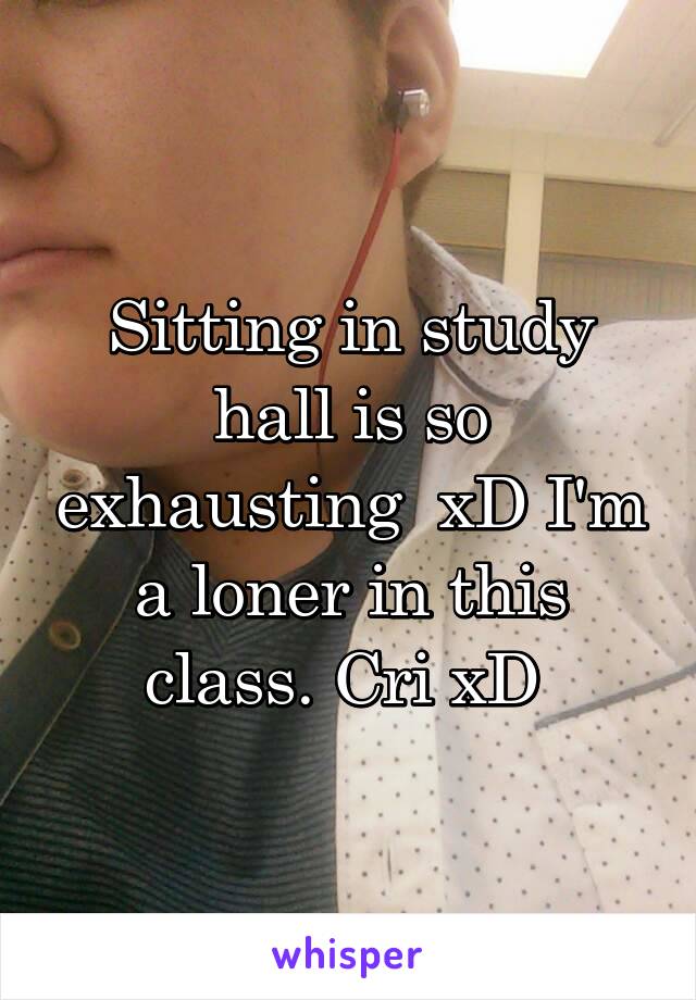 Sitting in study hall is so exhausting  xD I'm a loner in this class. Cri xD 