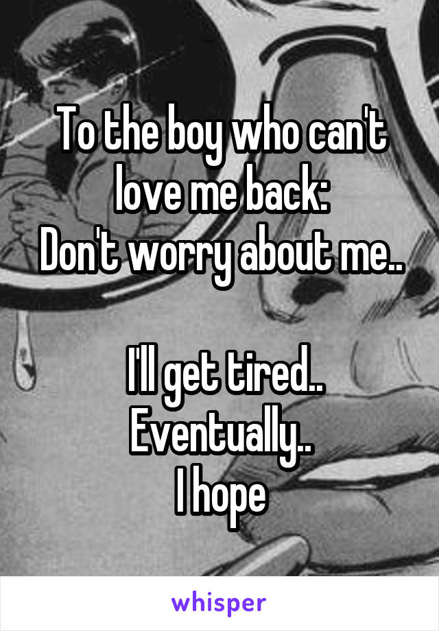 To the boy who can't love me back:
Don't worry about me..

 I'll get tired.. Eventually..
I hope