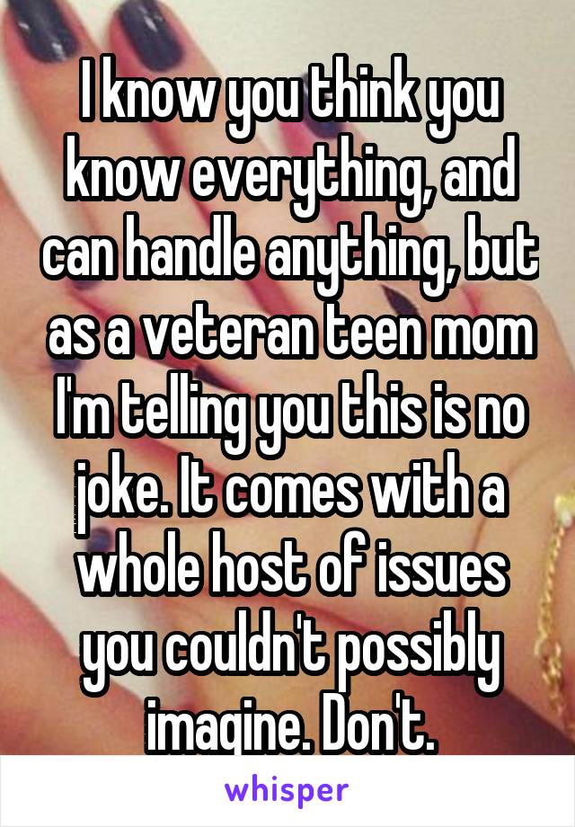 I know you think you know everything, and can handle anything, but as a veteran teen mom I'm telling you this is no joke. It comes with a whole host of issues you couldn't possibly imagine. Don't.