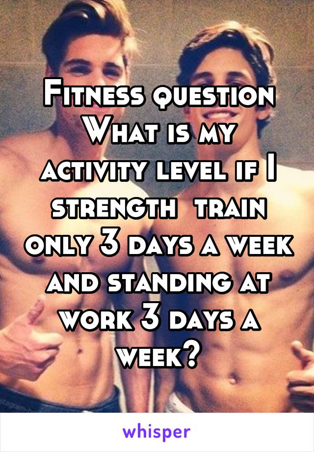 Fitness question
What is my activity level if I strength  train only 3 days a week and standing at work 3 days a week?