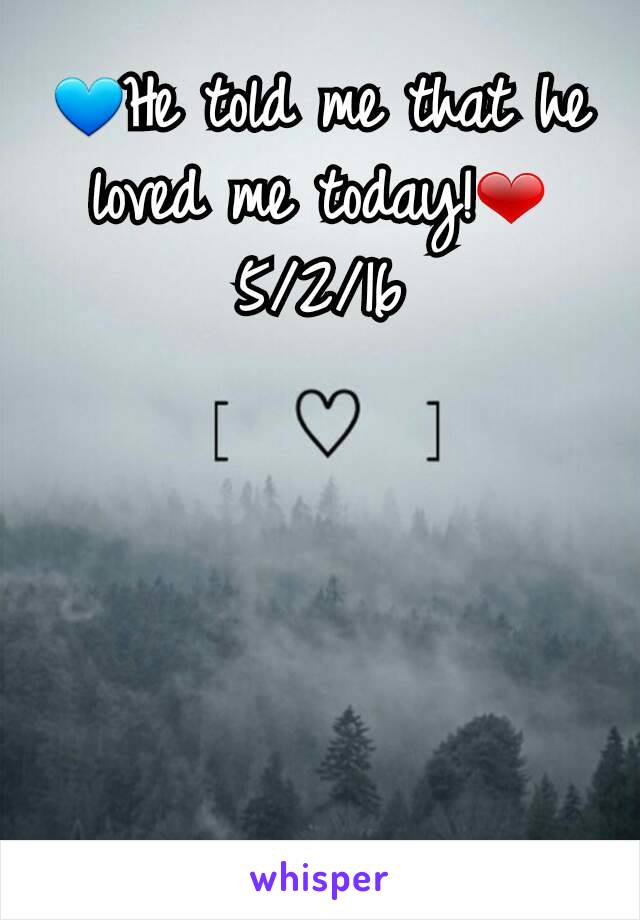 💙He told me that he loved me today!❤ 5/2/16