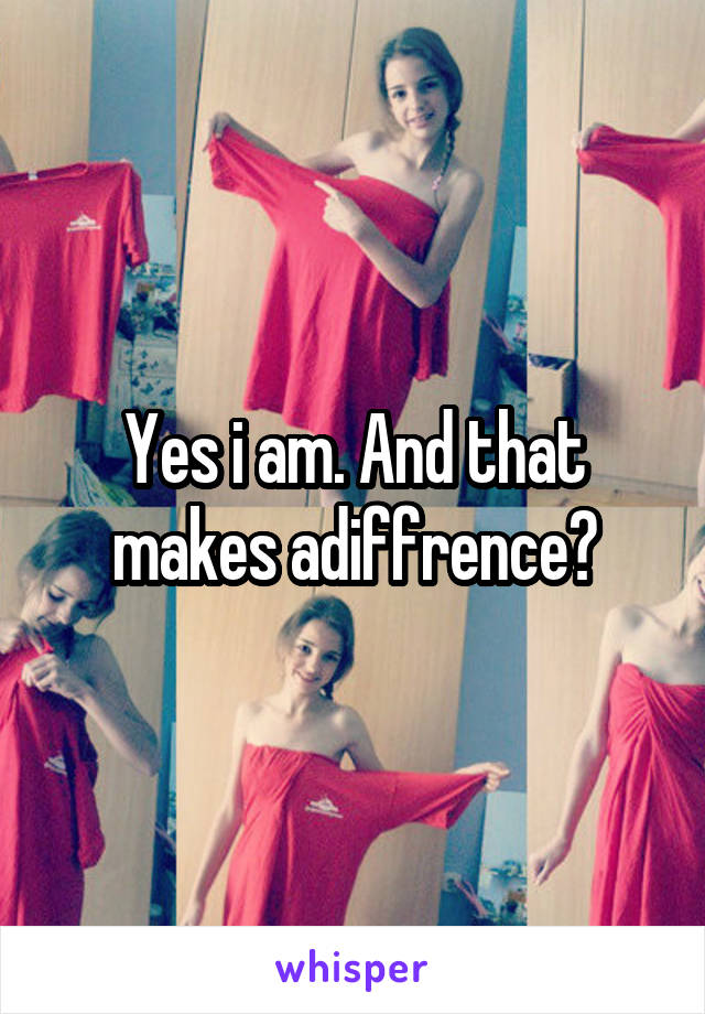 Yes i am. And that makes adiffrence?