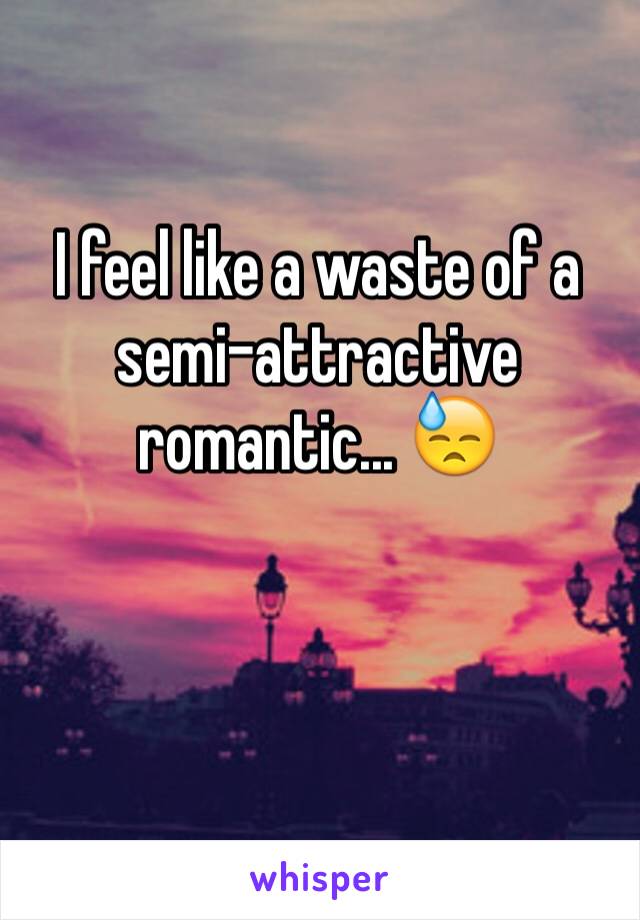 I feel like a waste of a semi-attractive romantic... 😓