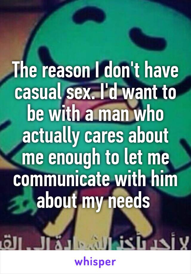 The reason I don't have casual sex. I'd want to be with a man who actually cares about me enough to let me communicate with him about my needs 