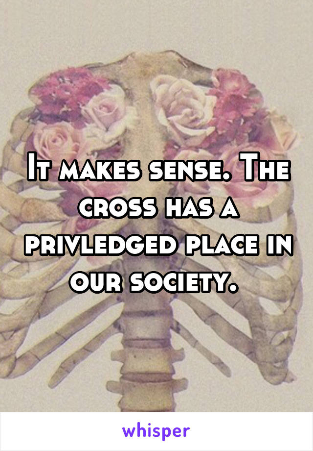 It makes sense. The cross has a privledged place in our society. 