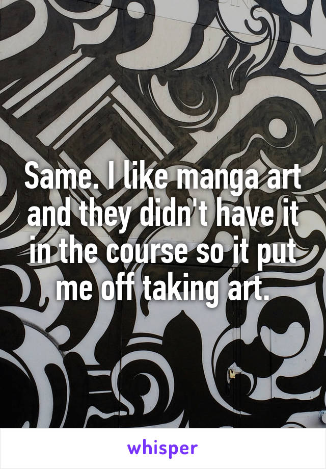 Same. I like manga art and they didn't have it in the course so it put me off taking art.