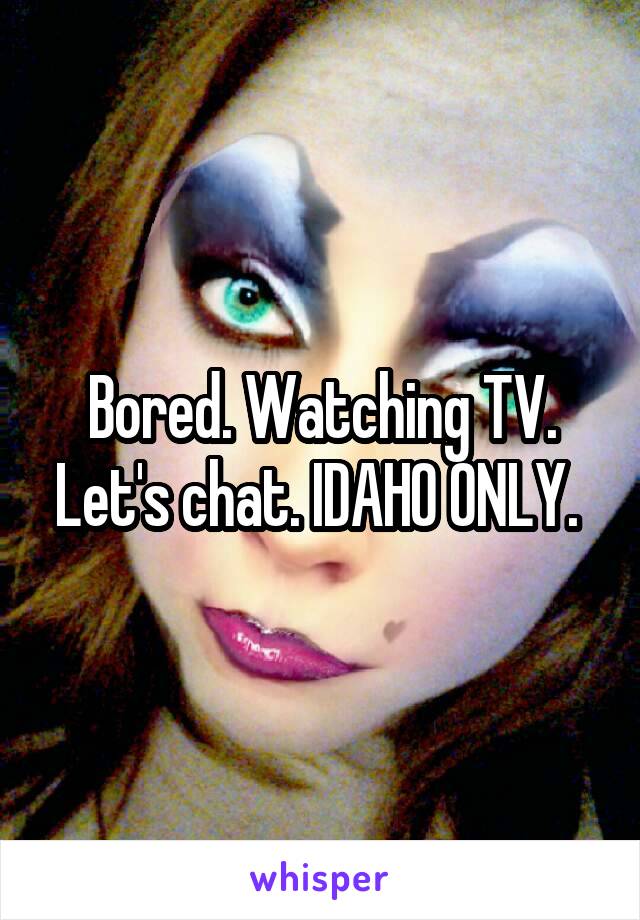 Bored. Watching TV. Let's chat. IDAHO ONLY. 