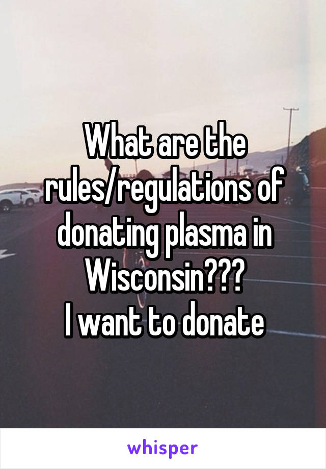 What are the rules/regulations of donating plasma in Wisconsin???
I want to donate