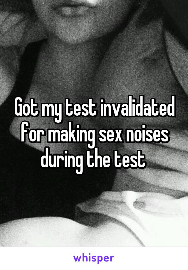 Got my test invalidated for making sex noises during the test 