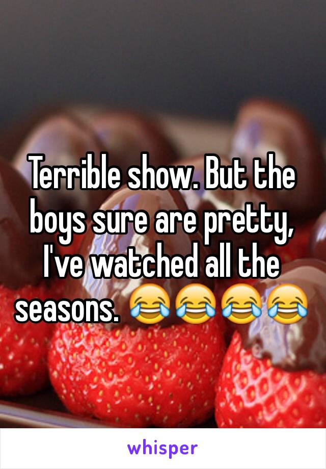 Terrible show. But the boys sure are pretty, I've watched all the seasons. 😂😂😂😂