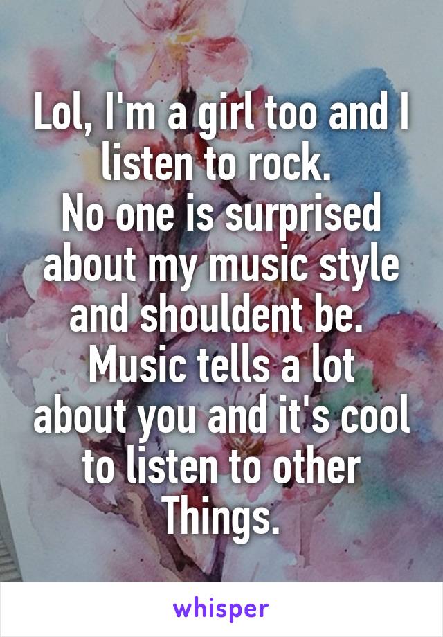 Lol, I'm a girl too and I listen to rock. 
No one is surprised about my music style and shouldent be. 
Music tells a lot about you and it's cool to listen to other Things.