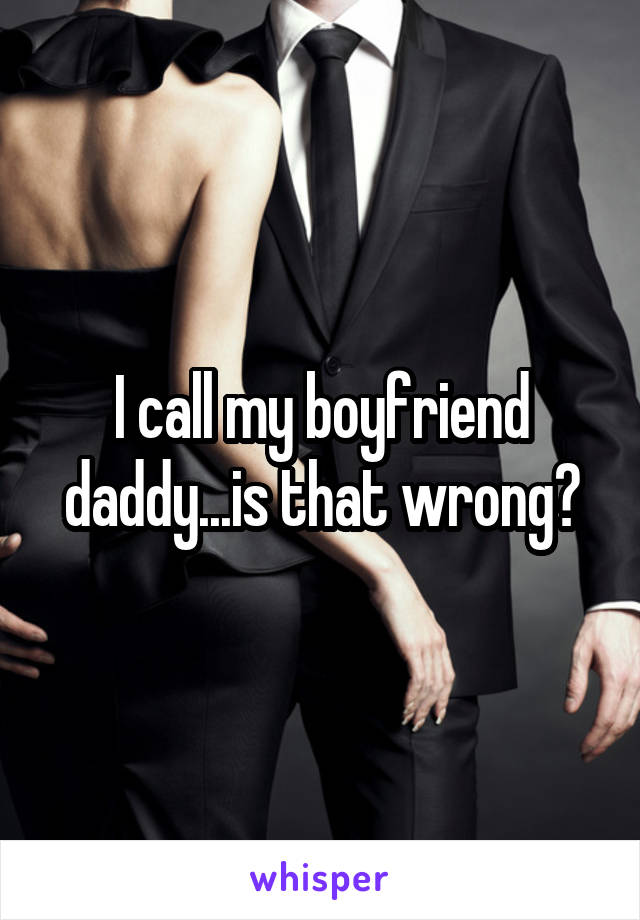 I call my boyfriend daddy...is that wrong?