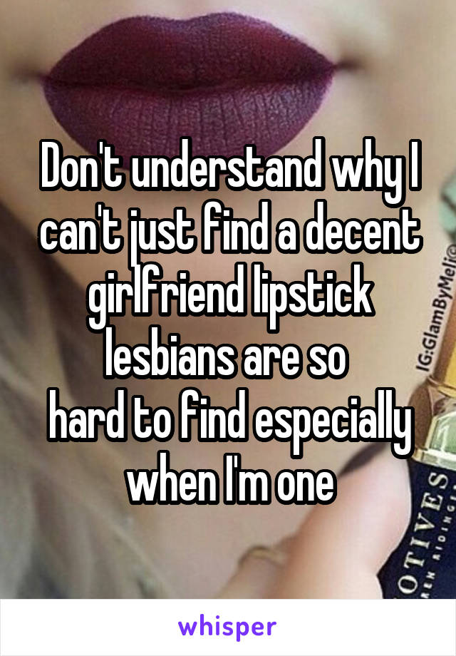 Don't understand why I can't just find a decent girlfriend lipstick lesbians are so 
hard to find especially when I'm one