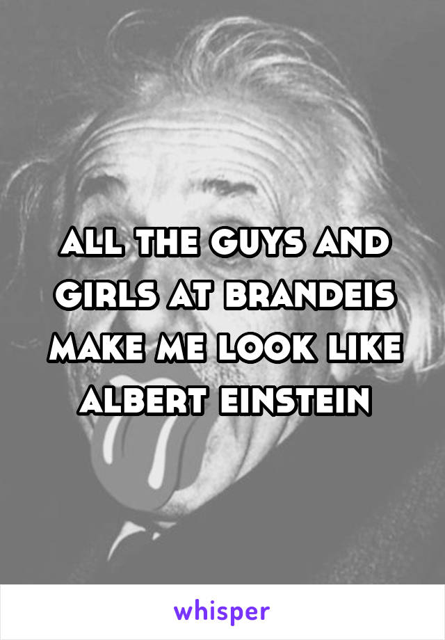 all the guys and girls at brandeis make me look like albert einstein