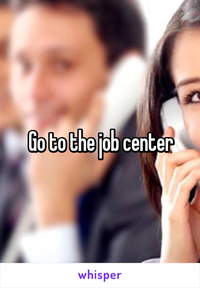 Go to the job center