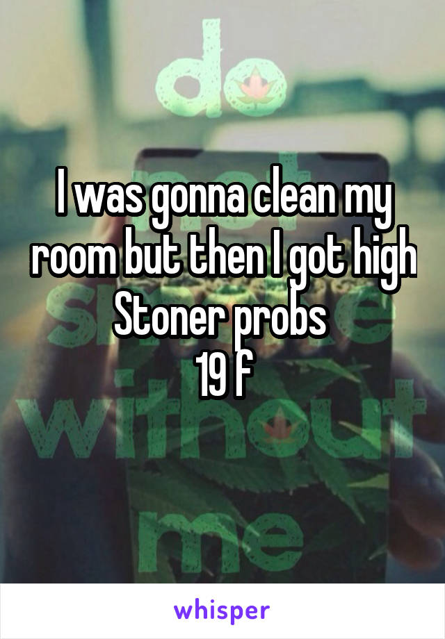 I was gonna clean my room but then I got high Stoner probs 
19 f
