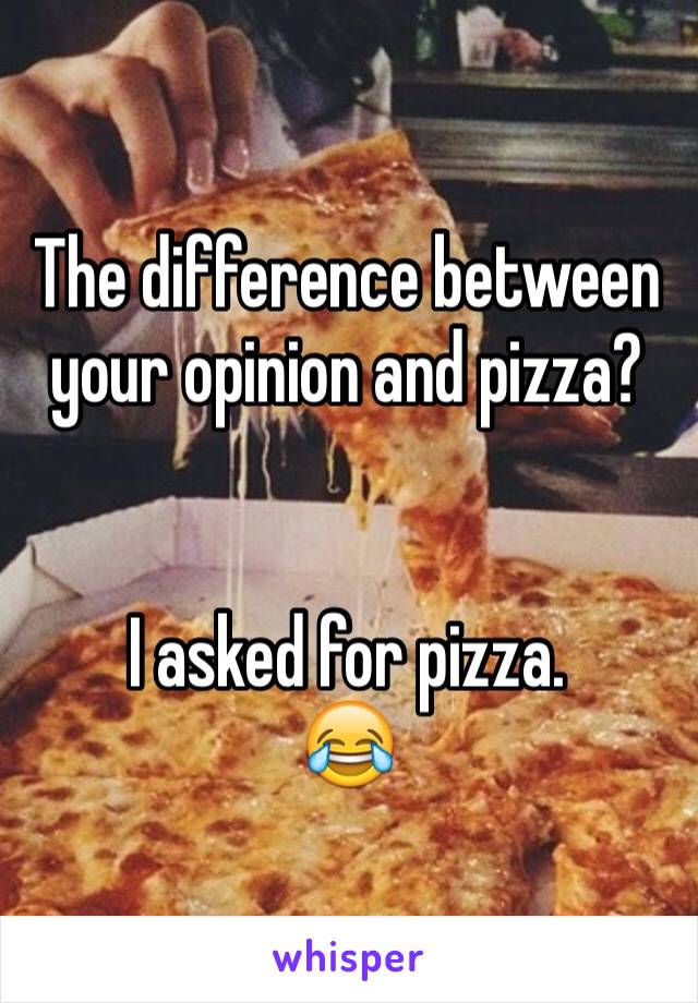 The difference between your opinion and pizza?


I asked for pizza. 
😂