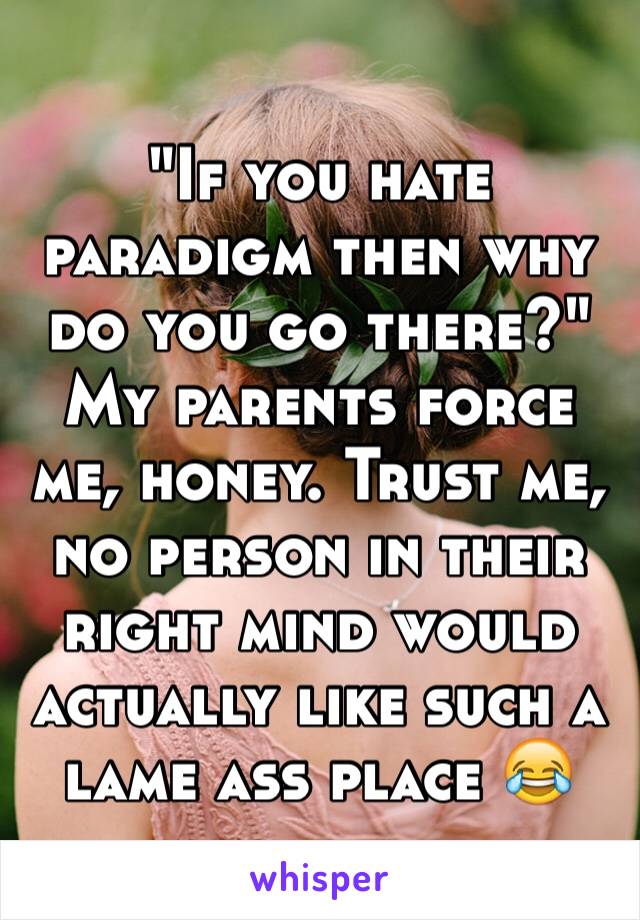 "If you hate paradigm then why do you go there?" My parents force me, honey. Trust me, no person in their right mind would actually like such a lame ass place 😂